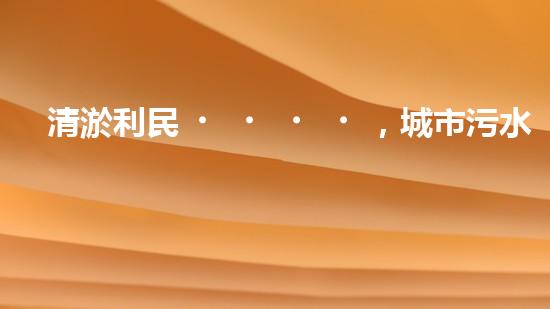 清淤利民，城市污水管道清淤單價暴漲！